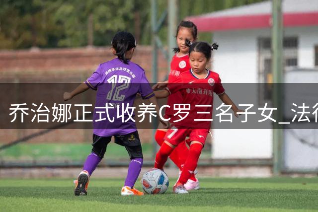 乔治娜正式收养C罗三名子女 法律身份升级为母亲