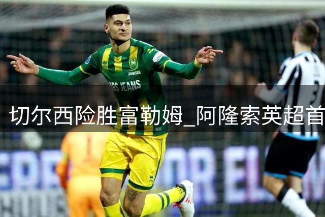 切尔西险胜富勒姆 阿隆索英超首秀“开门红”