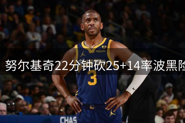 努尔基奇22分钟砍25+14率波黑险胜意大利
