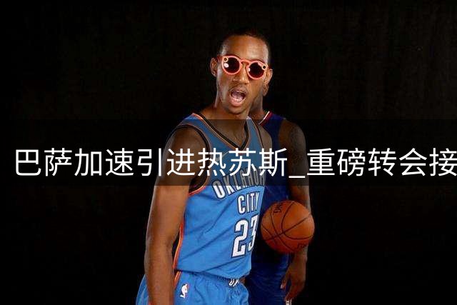 巴萨加速引进热苏斯 重磅转会接近完成
