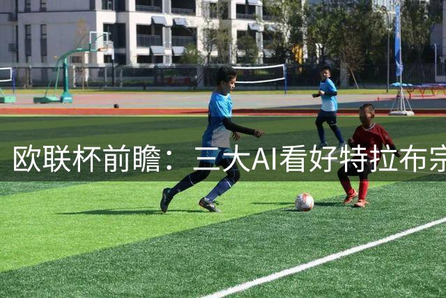欧联杯前瞻：三大AI看好特拉布宗主场告捷