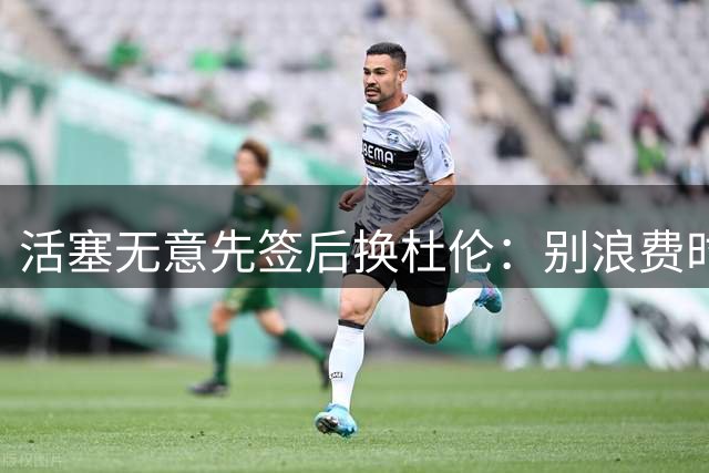 活塞无意先签后换杜伦：别浪费时间，他们100%要留人