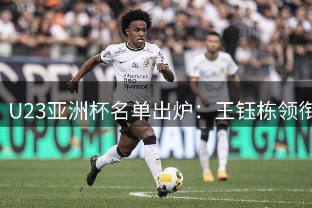 U23亚洲杯名单出炉：王钰栋领衔，国安前锋入选